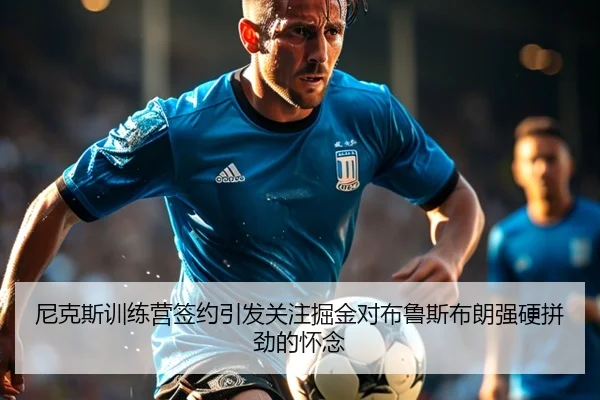 尼克斯训练营签约引发关注掘金对布鲁斯布朗强硬拼劲的怀念