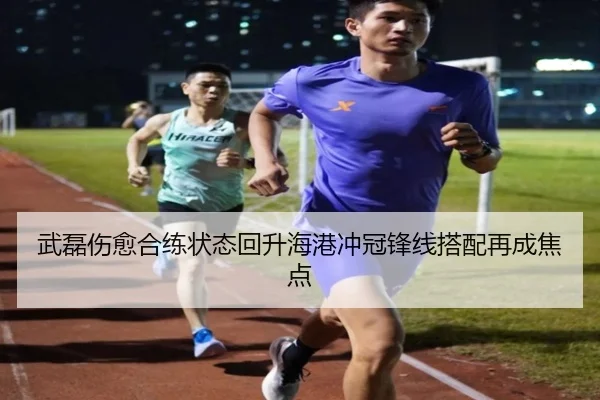 武磊伤愈合练状态回升海港冲冠锋线搭配再成焦点